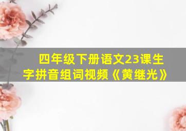 四年级下册语文23课生字拼音组词视频《黄继光》