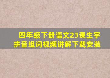 四年级下册语文23课生字拼音组词视频讲解下载安装