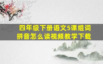 四年级下册语文5课组词拼音怎么读视频教学下载