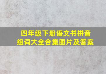 四年级下册语文书拼音组词大全合集图片及答案