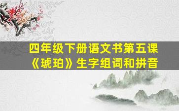 四年级下册语文书第五课《琥珀》生字组词和拼音