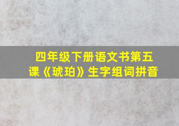 四年级下册语文书第五课《琥珀》生字组词拼音