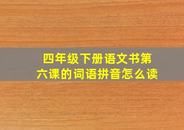 四年级下册语文书第六课的词语拼音怎么读