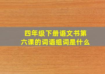 四年级下册语文书第六课的词语组词是什么