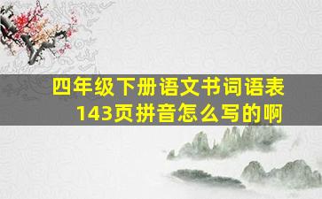 四年级下册语文书词语表143页拼音怎么写的啊