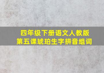 四年级下册语文人教版第五课琥珀生字拼音组词