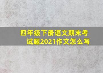 四年级下册语文期末考试题2021作文怎么写