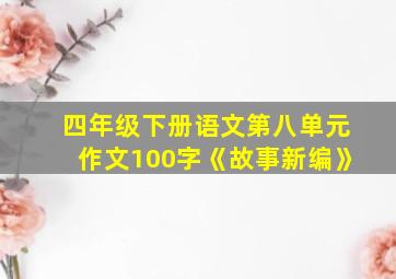 四年级下册语文第八单元作文100字《故事新编》