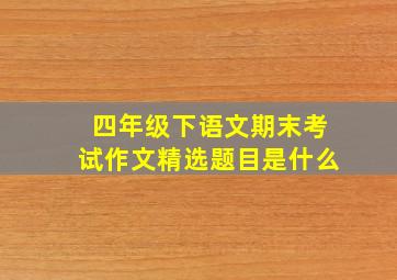 四年级下语文期末考试作文精选题目是什么