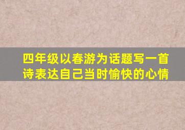 四年级以春游为话题写一首诗表达自己当时愉快的心情