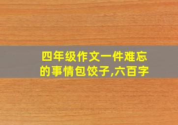 四年级作文一件难忘的事情包饺子,六百字