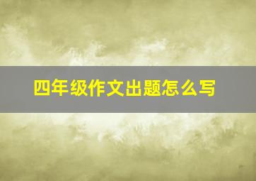 四年级作文出题怎么写