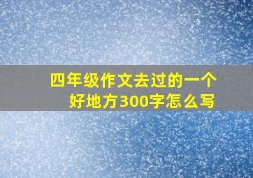 四年级作文去过的一个好地方300字怎么写