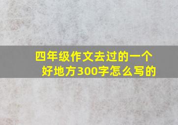 四年级作文去过的一个好地方300字怎么写的