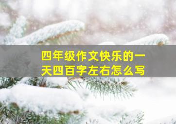 四年级作文快乐的一天四百字左右怎么写