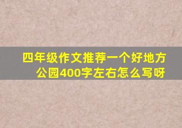 四年级作文推荐一个好地方公园400字左右怎么写呀