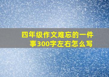 四年级作文难忘的一件事300字左右怎么写