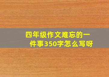 四年级作文难忘的一件事350字怎么写呀