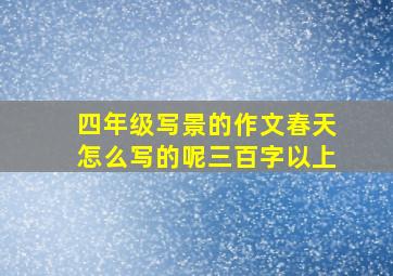 四年级写景的作文春天怎么写的呢三百字以上