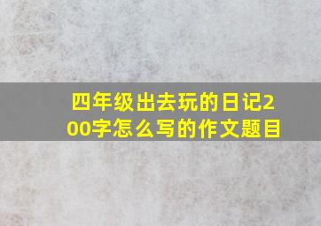 四年级出去玩的日记200字怎么写的作文题目