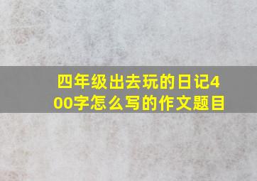 四年级出去玩的日记400字怎么写的作文题目