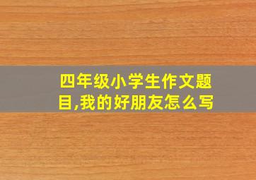 四年级小学生作文题目,我的好朋友怎么写