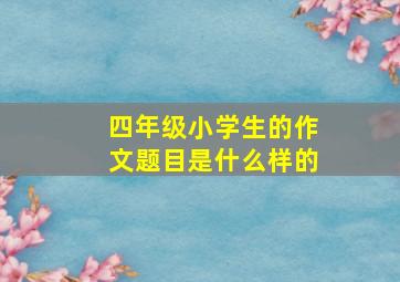 四年级小学生的作文题目是什么样的