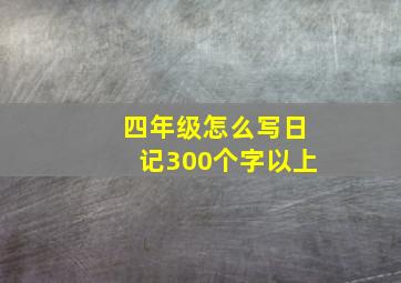 四年级怎么写日记300个字以上