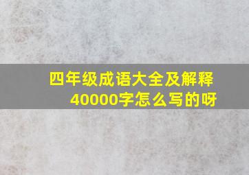 四年级成语大全及解释40000字怎么写的呀