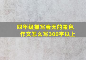 四年级描写春天的景色作文怎么写300字以上