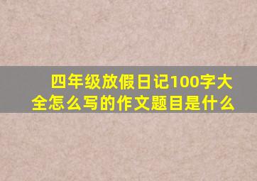 四年级放假日记100字大全怎么写的作文题目是什么