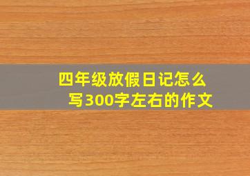 四年级放假日记怎么写300字左右的作文