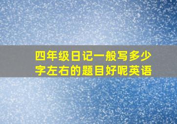 四年级日记一般写多少字左右的题目好呢英语