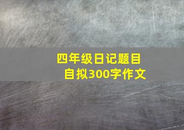 四年级日记题目自拟300字作文