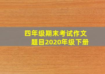 四年级期末考试作文题目2020年级下册