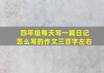 四年级每天写一篇日记怎么写的作文三百字左右