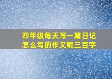 四年级每天写一篇日记怎么写的作文呢三百字