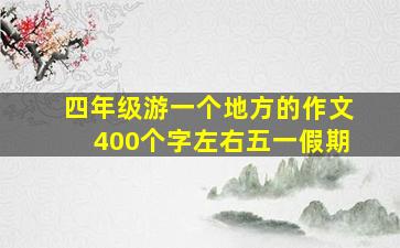 四年级游一个地方的作文400个字左右五一假期