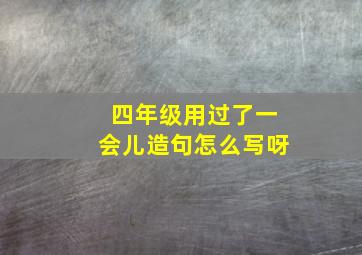 四年级用过了一会儿造句怎么写呀