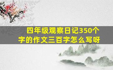 四年级观察日记350个字的作文三百字怎么写呀