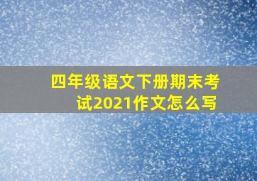 四年级语文下册期末考试2021作文怎么写