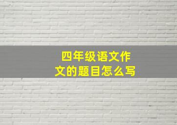 四年级语文作文的题目怎么写