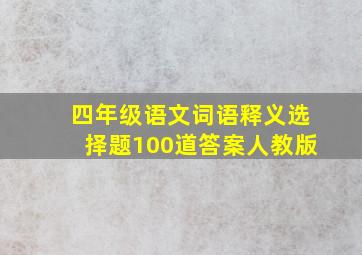 四年级语文词语释义选择题100道答案人教版