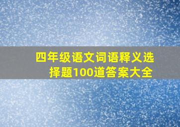 四年级语文词语释义选择题100道答案大全