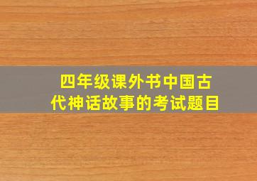 四年级课外书中国古代神话故事的考试题目