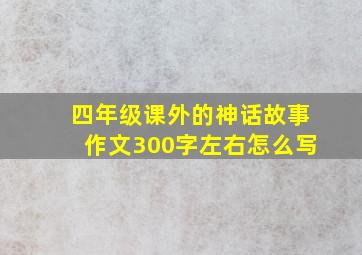 四年级课外的神话故事作文300字左右怎么写