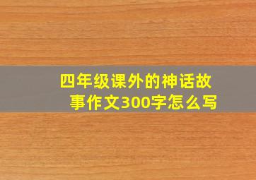 四年级课外的神话故事作文300字怎么写