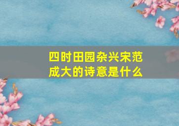 四时田园杂兴宋范成大的诗意是什么