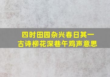 四时田园杂兴春日其一古诗柳花深巷午鸡声意思