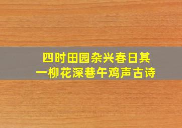 四时田园杂兴春日其一柳花深巷午鸡声古诗